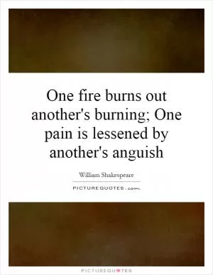 One fire burns out another's burning; One pain is lessened by another's anguish Picture Quote #1