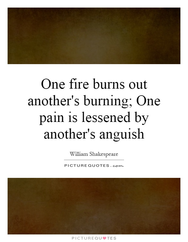 One fire burns out another's burning; One pain is lessened by another's anguish Picture Quote #1