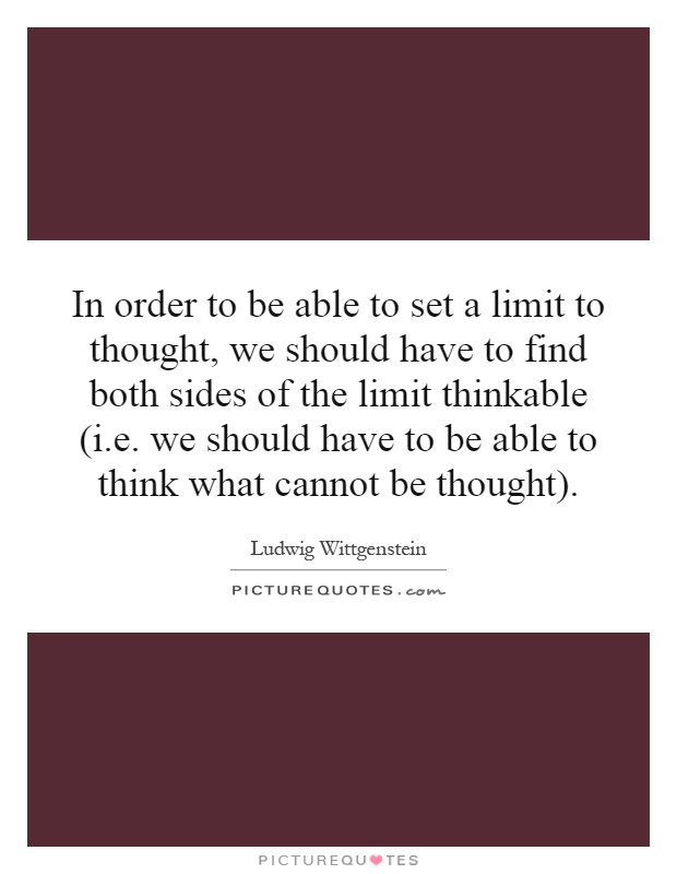 In order to be able to set a limit to thought, we should have to find both sides of the limit thinkable (i.e. we should have to be able to think what cannot be thought) Picture Quote #1