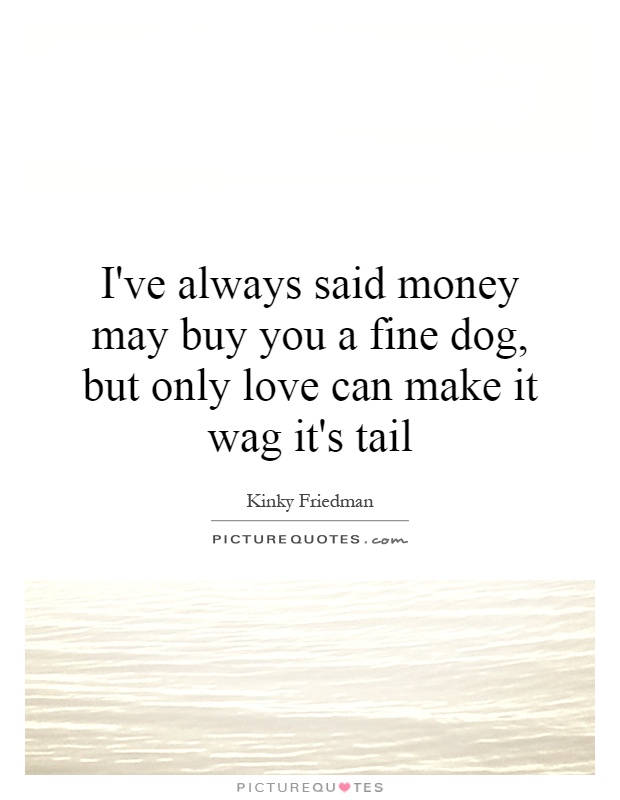 I've always said money may buy you a fine dog, but only love can make it wag it's tail Picture Quote #1