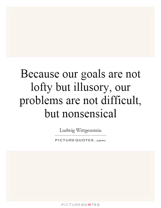 Because our goals are not lofty but illusory, our problems are not difficult, but nonsensical Picture Quote #1