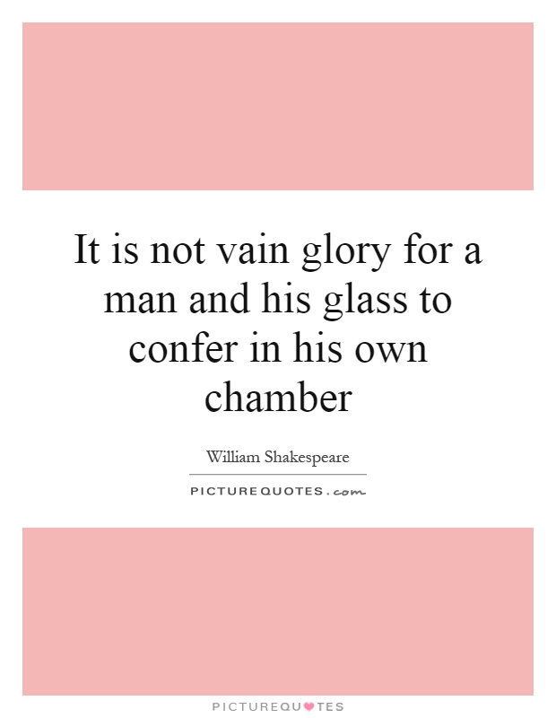 It is not vain glory for a man and his glass to confer in his own chamber Picture Quote #1