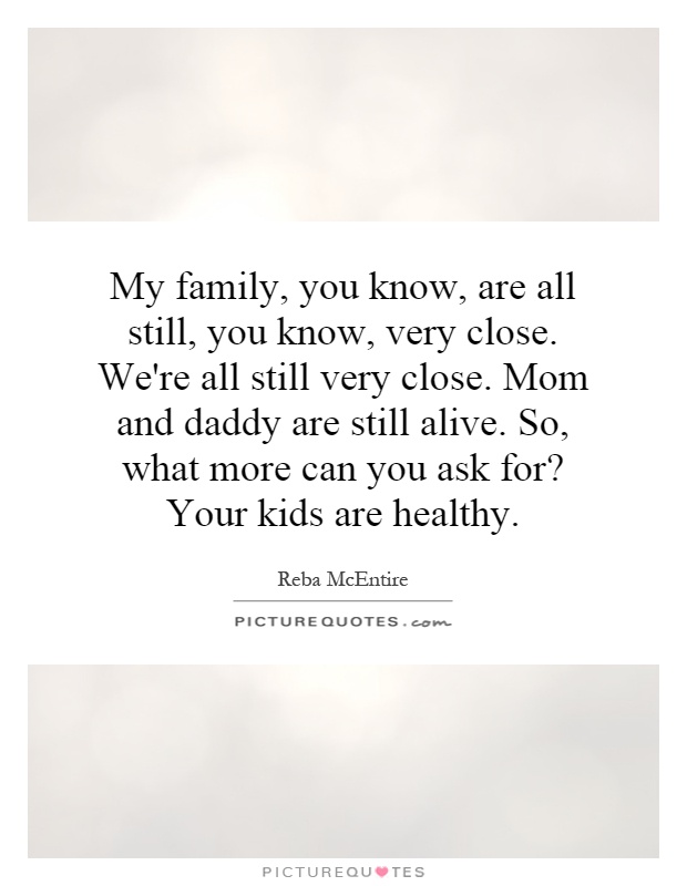 My family, you know, are all still, you know, very close. We're all still very close. Mom and daddy are still alive. So, what more can you ask for? Your kids are healthy Picture Quote #1