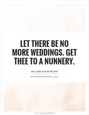Let there be no more weddings. Get thee to a nunnery Picture Quote #1