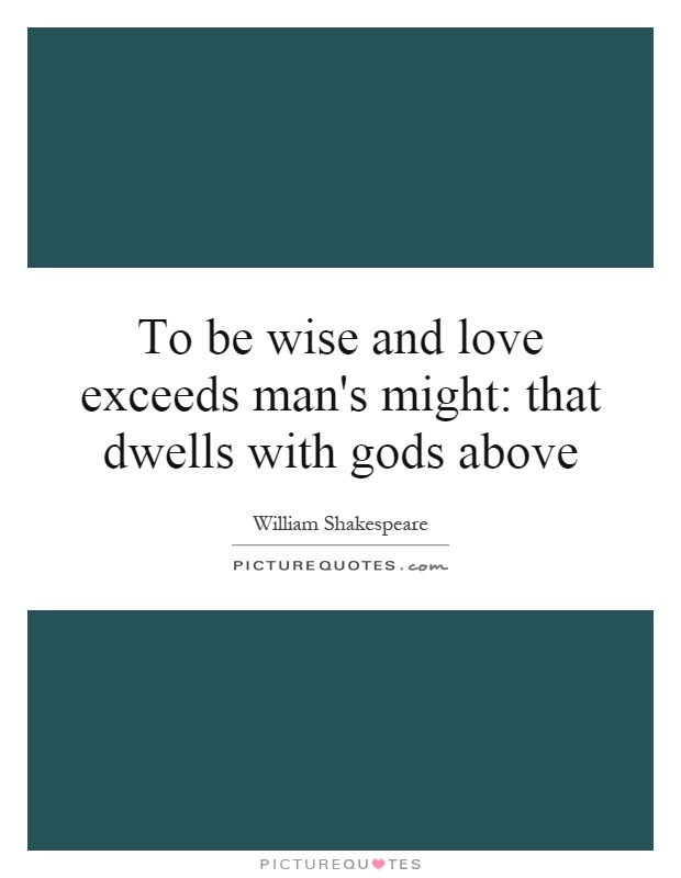 To be wise and love exceeds man's might: that dwells with gods above Picture Quote #1