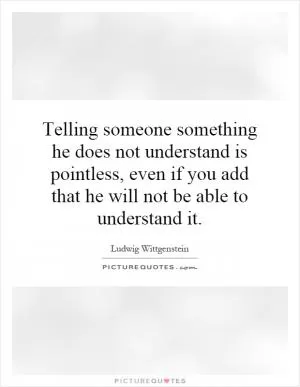Telling someone something he does not understand is pointless, even if you add that he will not be able to understand it Picture Quote #1