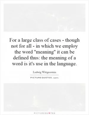 For a large class of cases - though not for all - in which we employ the word ''meaning'' it can be defined thus: the meaning of a word is it's use in the language Picture Quote #1