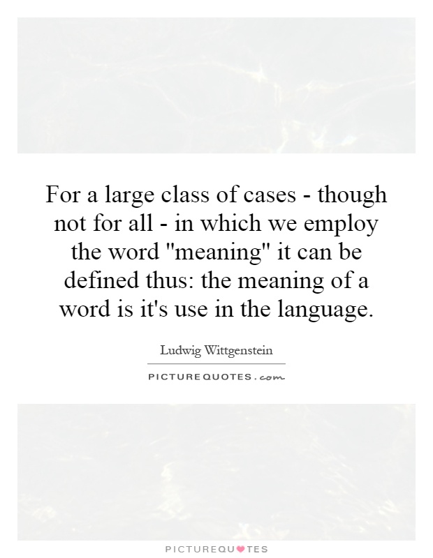 For a large class of cases - though not for all - in which we employ the word ''meaning'' it can be defined thus: the meaning of a word is it's use in the language Picture Quote #1