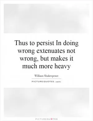 Thus to persist In doing wrong extenuates not wrong, but makes it much more heavy Picture Quote #1