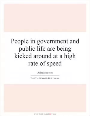 People in government and public life are being kicked around at a high rate of speed Picture Quote #1