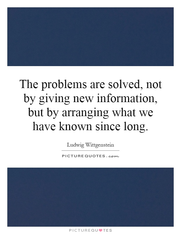 The problems are solved, not by giving new information, but by arranging what we have known since long Picture Quote #1