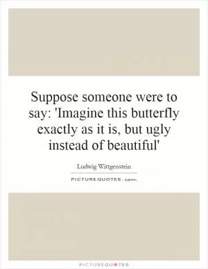 Suppose someone were to say: 'Imagine this butterfly exactly as it is, but ugly instead of beautiful' Picture Quote #1