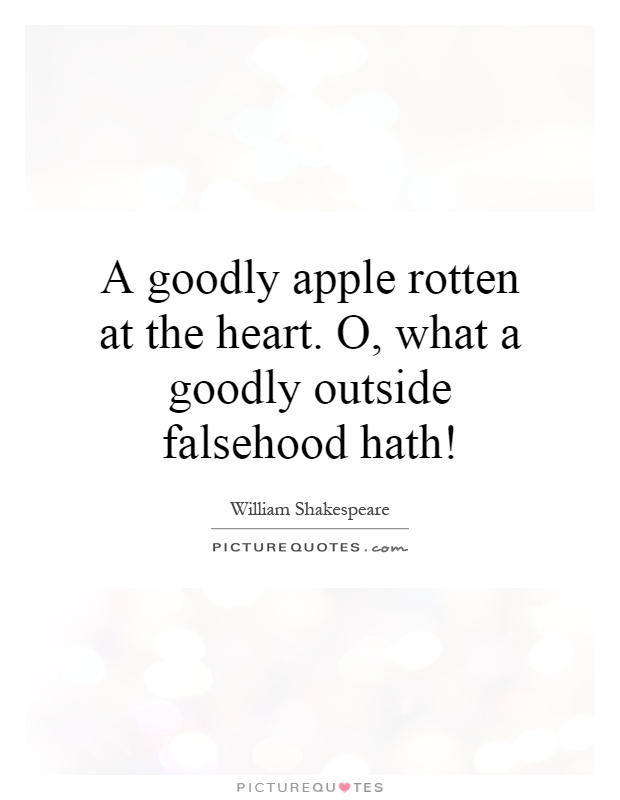 A goodly apple rotten at the heart. O, what a goodly outside falsehood hath! Picture Quote #1