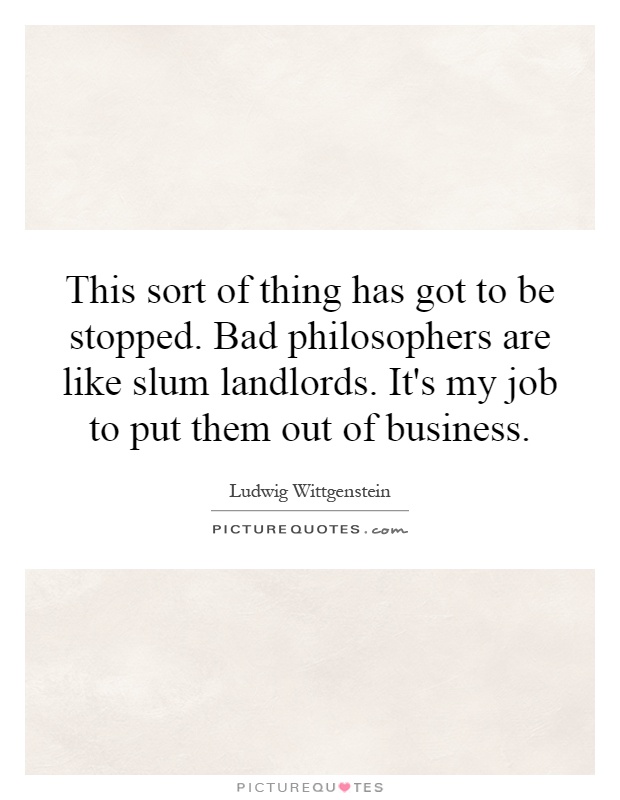 This sort of thing has got to be stopped. Bad philosophers are like slum landlords. It's my job to put them out of business Picture Quote #1