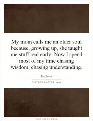 My mom calls me an older soul because, growing up, she taught me stuff real early. Now I spend most of my time chasing wisdom, chasing understanding Picture Quote #1