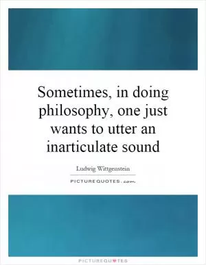 Sometimes, in doing philosophy, one just wants to utter an inarticulate sound Picture Quote #1