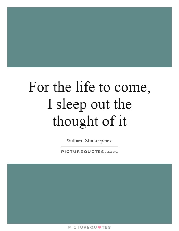 For the life to come, I sleep out the thought of it Picture Quote #1