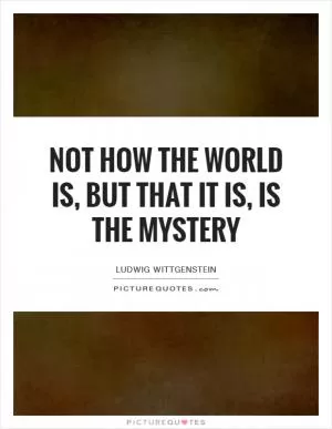 Not how the world is, but that it is, is the mystery Picture Quote #1