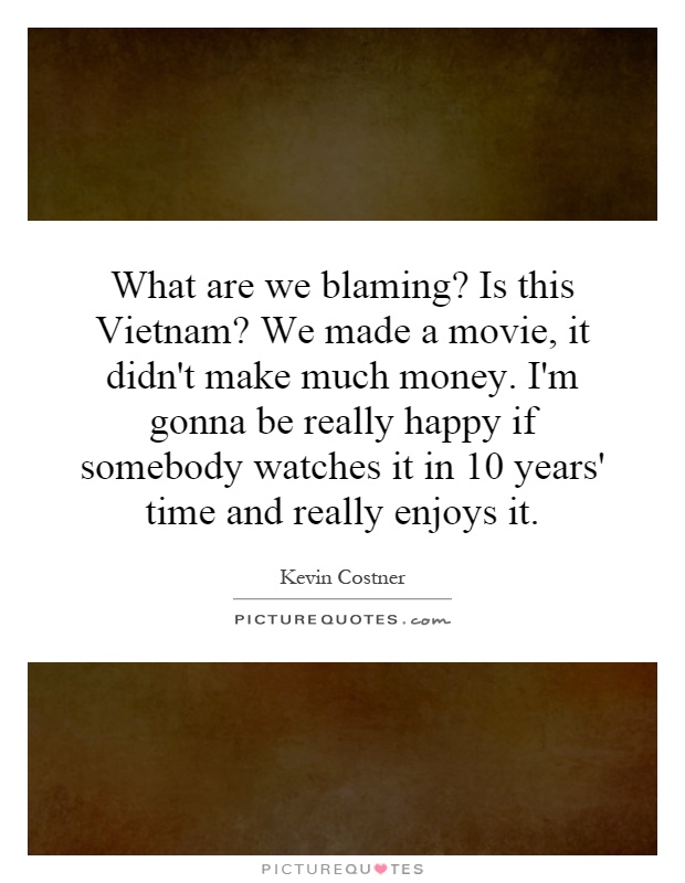 What are we blaming? Is this Vietnam? We made a movie, it didn't make much money. I'm gonna be really happy if somebody watches it in 10 years' time and really enjoys it Picture Quote #1