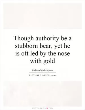 Though authority be a stubborn bear, yet he is oft led by the nose with gold Picture Quote #1