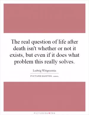 The real question of life after death isn't whether or not it exists, but even if it does what problem this really solves Picture Quote #1