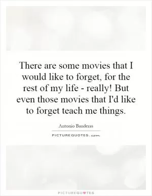 There are some movies that I would like to forget, for the rest of my life - really! But even those movies that I'd like to forget teach me things Picture Quote #1