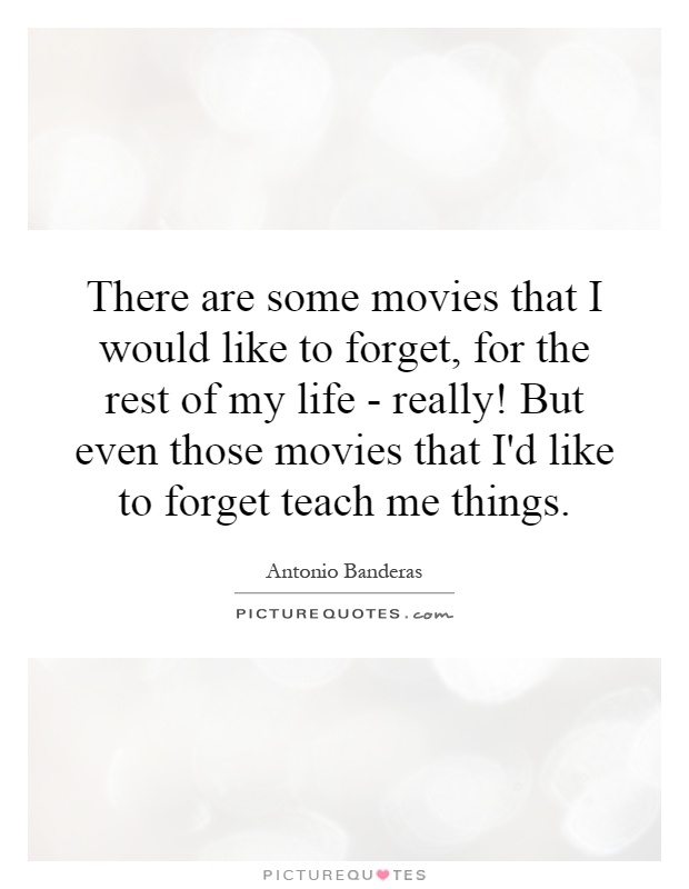 There are some movies that I would like to forget, for the rest of my life - really! But even those movies that I'd like to forget teach me things Picture Quote #1