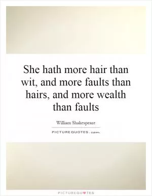 She hath more hair than wit, and more faults than hairs, and more wealth than faults Picture Quote #1