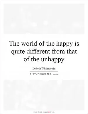 The world of the happy is quite different from that of the unhappy Picture Quote #1