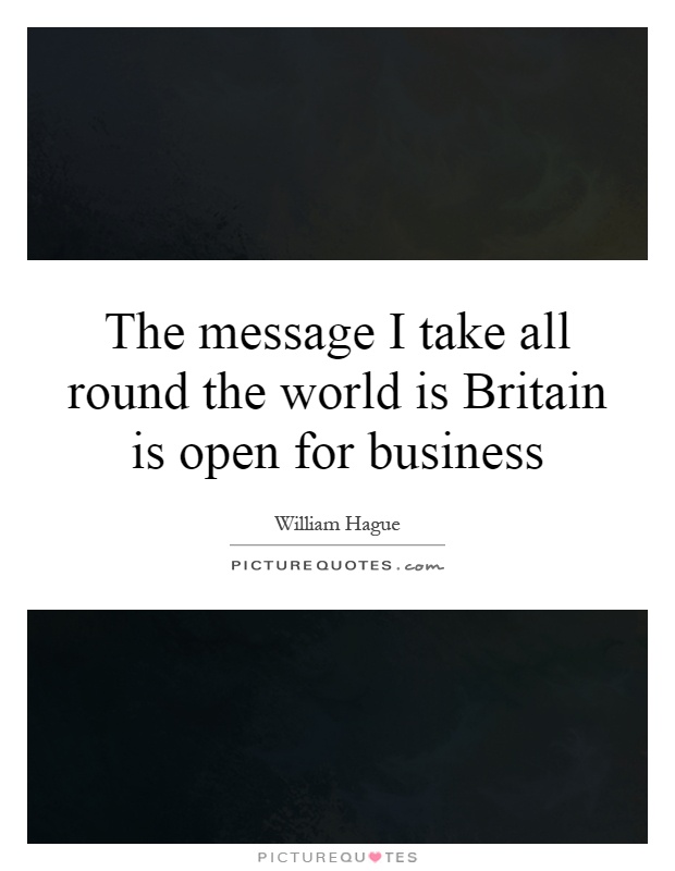 The message I take all round the world is Britain is open for business Picture Quote #1