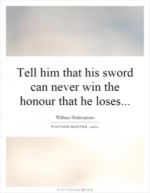 Tell him that his sword can never win the honour that he loses Picture Quote #1