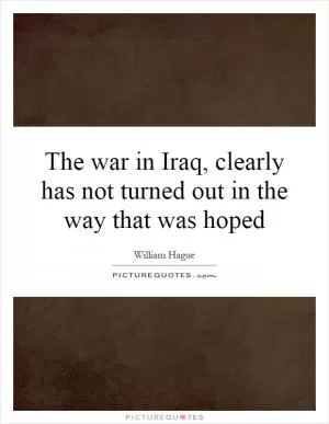 The war in Iraq, clearly has not turned out in the way that was hoped Picture Quote #1