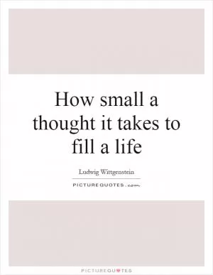 How small a thought it takes to fill a life Picture Quote #1