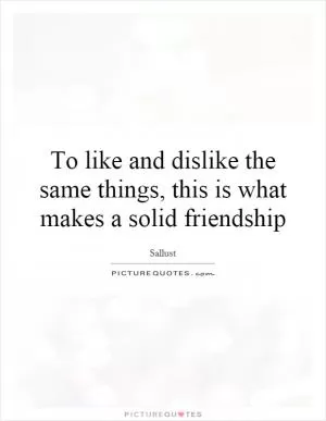 To like and dislike the same things, this is what makes a solid friendship Picture Quote #1
