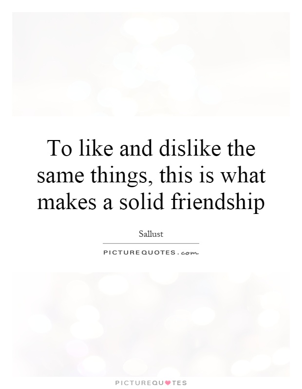 To like and dislike the same things, this is what makes a solid friendship Picture Quote #1