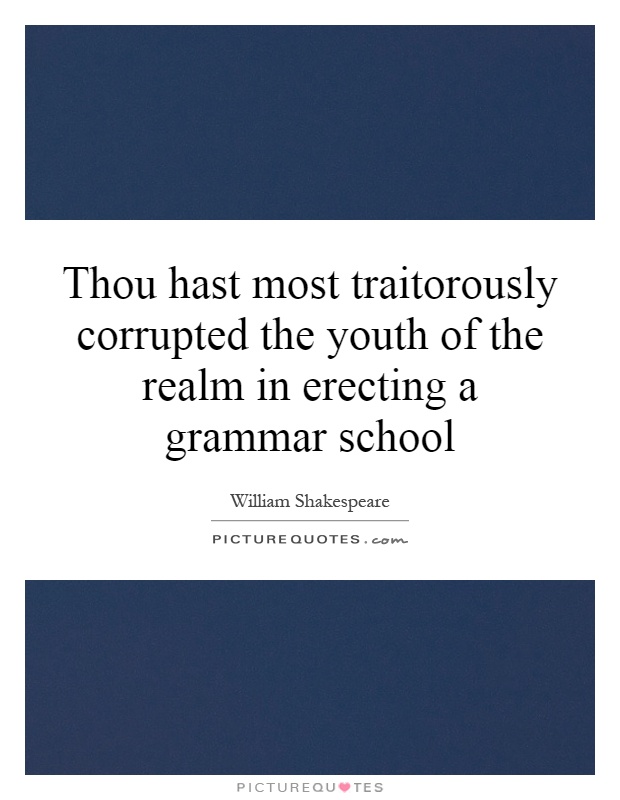 Thou hast most traitorously corrupted the youth of the realm in erecting a grammar school Picture Quote #1