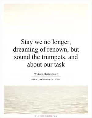 Stay we no longer, dreaming of renown, but sound the trumpets, and about our task Picture Quote #1