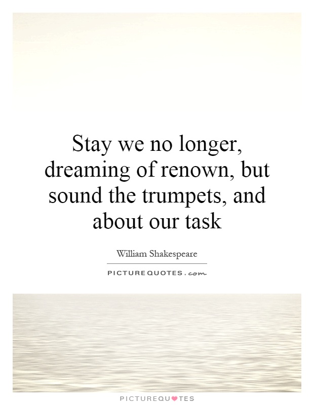 Stay we no longer, dreaming of renown, but sound the trumpets, and about our task Picture Quote #1