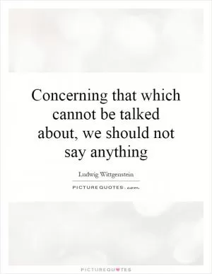 Concerning that which cannot be talked about, we should not say anything Picture Quote #1