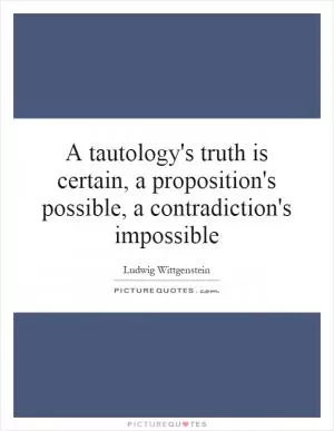 A tautology's truth is certain, a proposition's possible, a contradiction's impossible Picture Quote #1