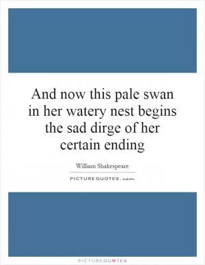 And now this pale swan in her watery nest begins the sad dirge of her certain ending Picture Quote #1