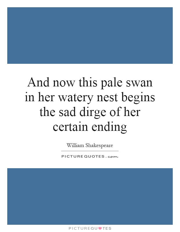 And now this pale swan in her watery nest begins the sad dirge of her certain ending Picture Quote #1