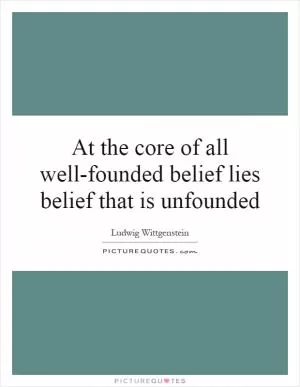 At the core of all well-founded belief lies belief that is unfounded Picture Quote #1