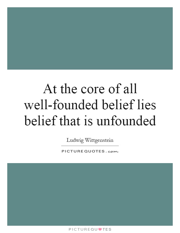 At the core of all well-founded belief lies belief that is unfounded Picture Quote #1