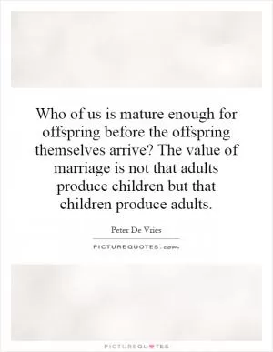 Who of us is mature enough for offspring before the offspring themselves arrive? The value of marriage is not that adults produce children but that children produce adults Picture Quote #1