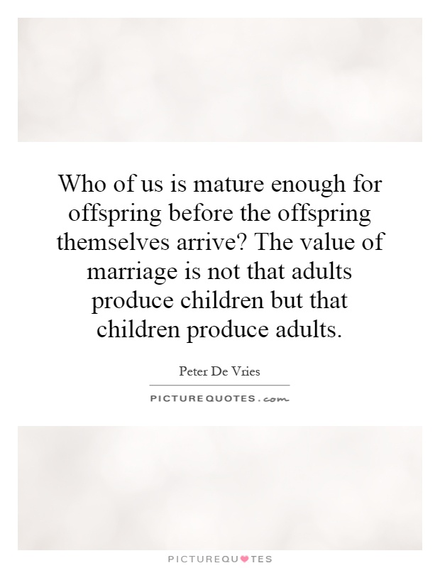 Who of us is mature enough for offspring before the offspring themselves arrive? The value of marriage is not that adults produce children but that children produce adults Picture Quote #1