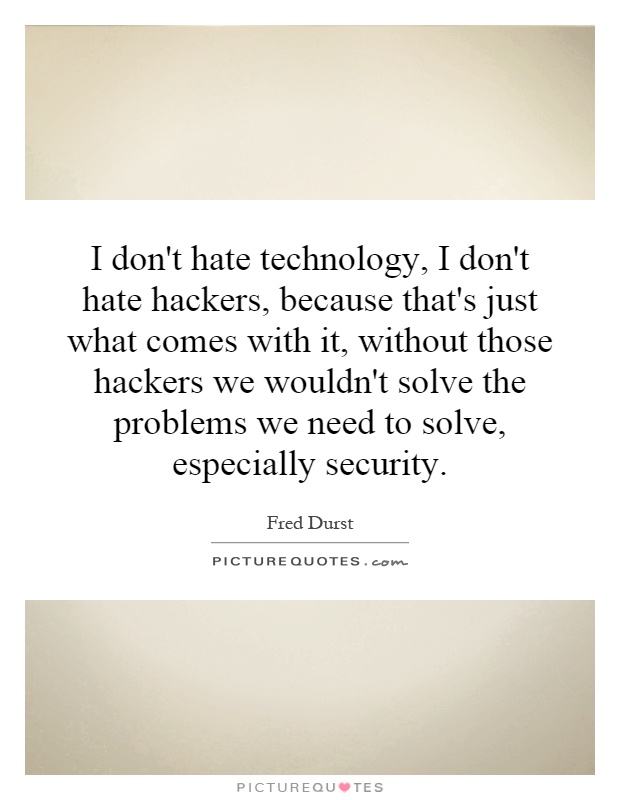I don't hate technology, I don't hate hackers, because that's just what comes with it, without those hackers we wouldn't solve the problems we need to solve, especially security Picture Quote #1