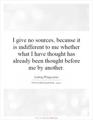 I give no sources, because it is indifferent to me whether what I have thought has already been thought before me by another Picture Quote #1
