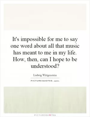 It's impossible for me to say one word about all that music has meant to me in my life. How, then, can I hope to be understood? Picture Quote #1