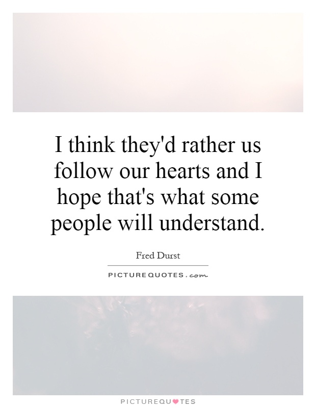 I think they'd rather us follow our hearts and I hope that's what some people will understand Picture Quote #1